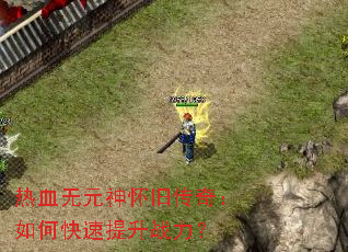 热血无元神怀旧传奇:如何快速提升战力? 热血无元神怀旧传奇:如何快速提升战力?