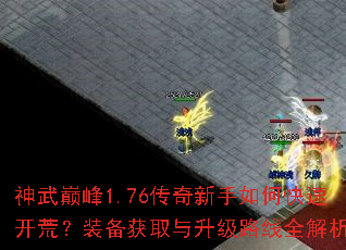 神武巅峰1.76传奇新手如何快速开荒?装备获取与升级路线全解析 神武巅峰1.76传奇新手如何快速开荒?装备获取与升级路线全解析