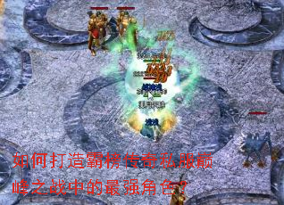 如何打造霸榜传奇私服巅峰之战中的最强角色? 如何打造霸榜传奇私服巅峰之战中的最强角色?