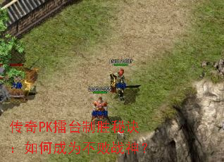 传奇PK擂台制胜秘诀:如何成为不败战神? 传奇PK擂台制胜秘诀:如何成为不败战神?