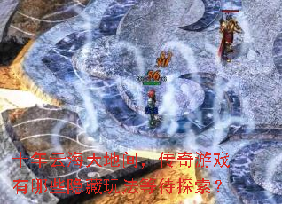 十年云海天地间,传奇游戏有哪些隐藏玩法等待探索? 十年云海天地间,传奇游戏有哪些隐藏玩法等待探索?