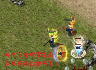 合击传奇霸服指南:哪路英豪能称雄天下? 合击传奇霸服指南:哪路英豪能称雄天下?