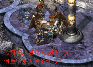 传奇私服发布网攻略:如何重回梦开始的地方? 传奇私服发布网攻略:如何重回梦开始的地方?