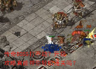 传奇BOSS打不动?升级攻略真能帮你轻松通关吗? 传奇BOSS打不动?升级攻略真能帮你轻松通关吗?