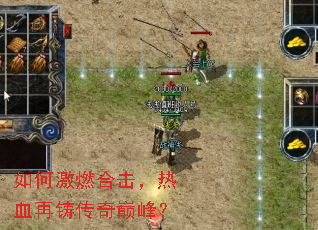 如何激燃合击,热血再铸传奇巅峰? 如何激燃合击,热血再铸传奇巅峰?