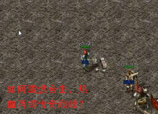 如何激燃合击,热血再铸传奇巅峰? 如何激燃合击,热血再铸传奇巅峰?