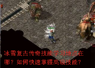 冰雪复古传奇技能学习地点在哪?如何快速掌握高级技能? 冰雪复古传奇技能学习地点在哪?如何快速掌握高级技能?