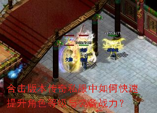 合击版本传奇私服中如何快速提升角色等级与装备战力? 合击版本传奇私服中如何快速提升角色等级与装备战力?