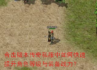 合击版本传奇私服中如何快速提升角色等级与装备战力? 合击版本传奇私服中如何快速提升角色等级与装备战力?