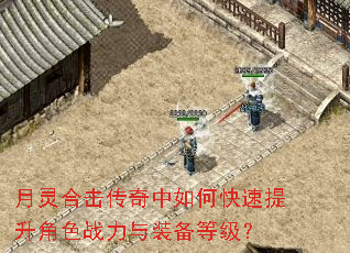 月灵合击传奇中如何快速提升角色战力与装备等级? 月灵合击传奇中如何快速提升角色战力与装备等级?