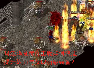 玛法降魔传合击版如何快速提升战力与获取顶级装备? 玛法降魔传合击版如何快速提升战力与获取顶级装备?