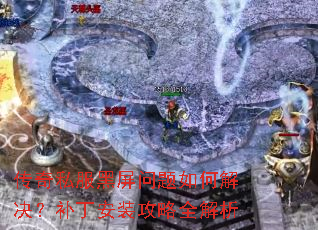 传奇私服黑屏问题如何解决?补丁安装攻略全解析 传奇私服黑屏问题如何解决?补丁安装攻略全解析