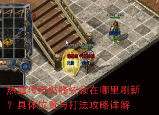 热血传奇骷髅统领在哪里刷新?具体位置与打法攻略详解 热血传奇骷髅统领在哪里刷新?具体位置与打法攻略详解