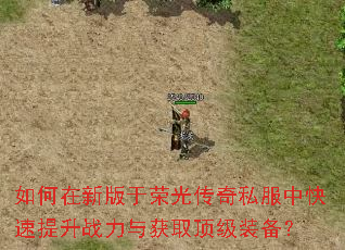如何在新版于荣光传奇私服中快速提升战力与获取顶级装备? 如何在新版于荣光传奇私服中快速提升战力与获取顶级装备?