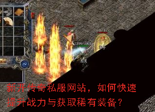 新开传奇私服网站,如何快速提升战力与获取稀有装备? 新开传奇私服网站,如何快速提升战力与获取稀有装备?