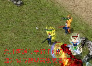 东北网通传奇新手如何快速升级与获取高级装备? 东北网通传奇新手如何快速升级与获取高级装备?