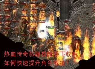 热血传奇私服登陆器下载后如何快速提升角色等级? 热血传奇私服登陆器下载后如何快速提升角色等级?