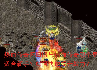 热血传奇怀旧版与热血传奇哪个更适合新手?如何快速提升战力? 热血传奇怀旧版与热血传奇哪个更适合新手?如何快速提升战力?