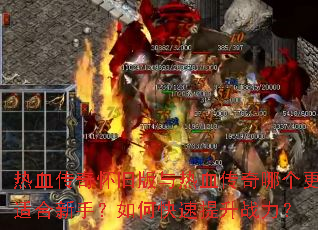 热血传奇怀旧版与热血传奇哪个更适合新手?如何快速提升战力? 热血传奇怀旧版与热血传奇哪个更适合新手?如何快速提升战力?