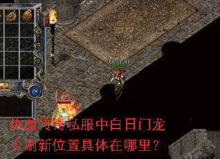 热血传奇私服中白日门龙人刷新位置具体在哪里? 热血传奇私服中白日门龙人刷新位置具体在哪里?