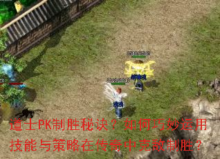 道士PK制胜秘诀?如何巧妙运用技能与策略在传奇中克敌制胜? 道士PK制胜秘诀?如何巧妙运用技能与策略在传奇中克敌制胜?
