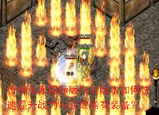 传奇私服国际版当前版本如何快速提升战力与获取稀有装备? 传奇私服国际版当前版本如何快速提升战力与获取稀有装备?