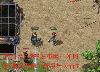 传奇私服999发布网:如何快速提升角色等级与装备? 传奇私服999发布网:如何快速提升角色等级与装备?