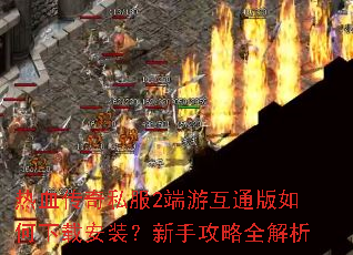 热血传奇私服2端游互通版如何下载安装?新手攻略全解析 热血传奇私服2端游互通版如何下载安装?新手攻略全解析