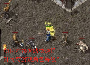 如何在76网站快速提升传奇游戏角色等级? 如何在76网站快速提升传奇游戏角色等级?