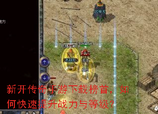新开传奇手游下载榜首,如何快速提升战力与等级? 新开传奇手游下载榜首,如何快速提升战力与等级?